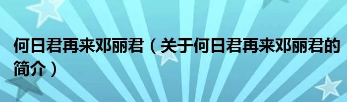 何日君再来邓丽君（关于何日君再来邓丽君的简介）