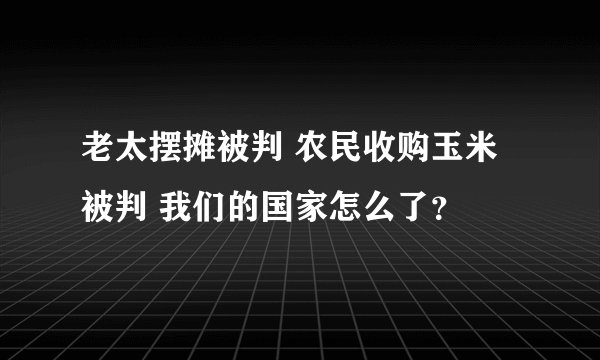 老太摆摊被判 农民收购玉米被判 我们的国家怎么了?