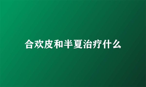 合欢皮和半夏治疗什么