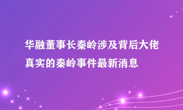 华融董事长秦岭涉及背后大佬真实的秦岭事件最新消息