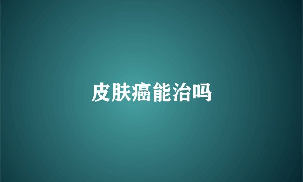 皮肤癌能治吗