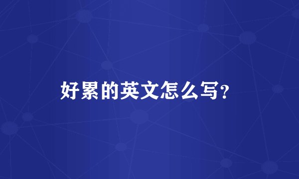 好累的英文怎么写？