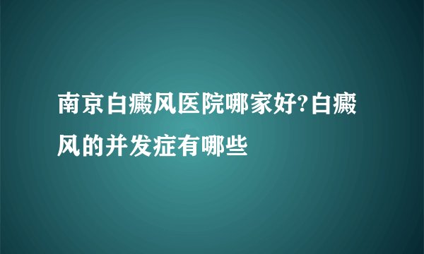 南京白癜风医院哪家好?白癜风的并发症有哪些