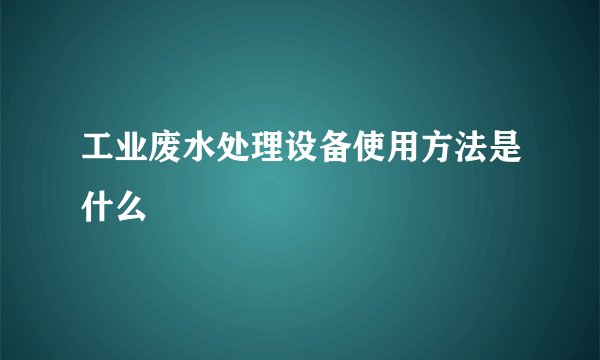 工业废水处理设备使用方法是什么