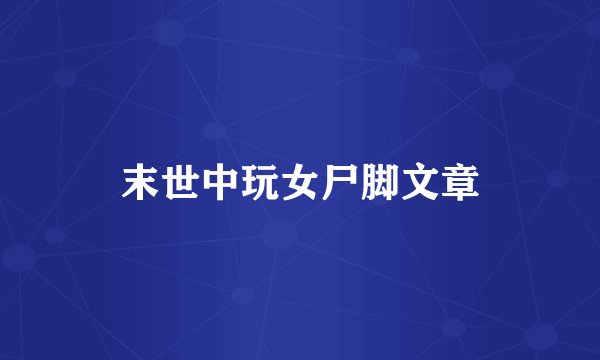 末世中玩女尸脚文章