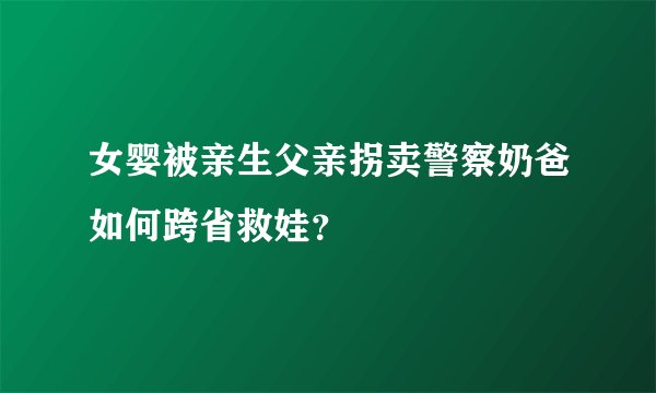 女婴被亲生父亲拐卖警察奶爸如何跨省救娃？