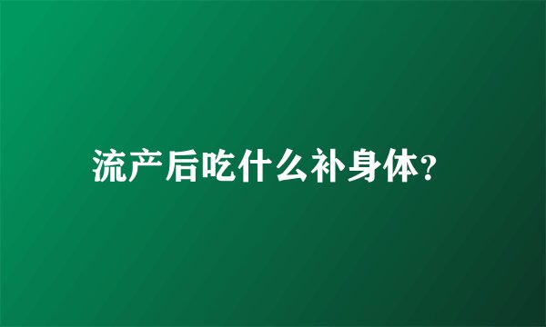 流产后吃什么补身体？
