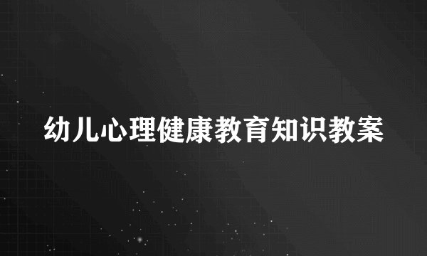 幼儿心理健康教育知识教案