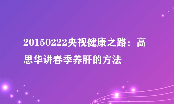 20150222央视健康之路：高思华讲春季养肝的方法
