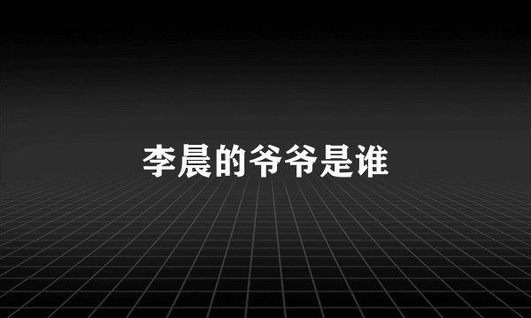 李晨的爷爷是谁