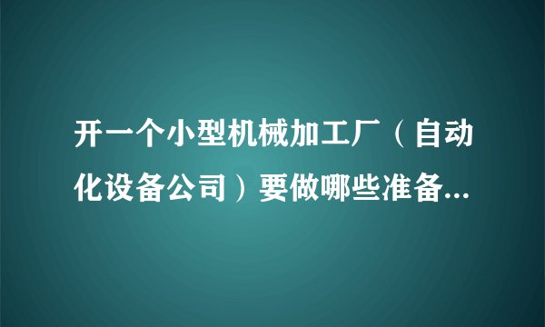 开一个小型机械加工厂（自动化设备公司）要做哪些准备？要多少钱？
