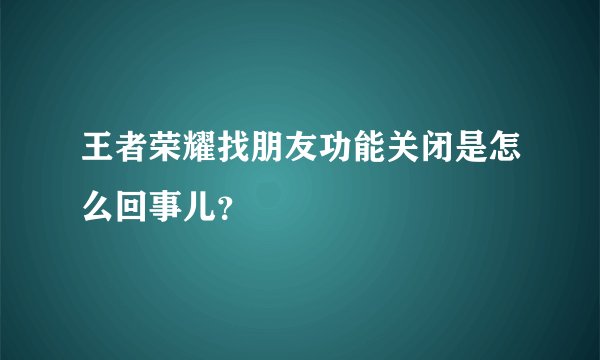 王者荣耀找朋友功能关闭是怎么回事儿？