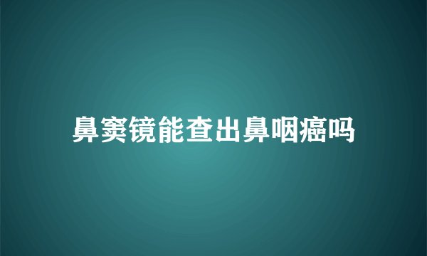 鼻窦镜能查出鼻咽癌吗
