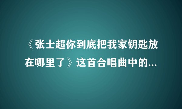 《张士超你到底把我家钥匙放在哪里了》这首合唱曲中的张士超到底是谁?