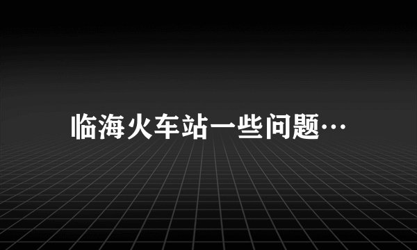 临海火车站一些问题…