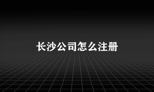 长沙公司怎么注册