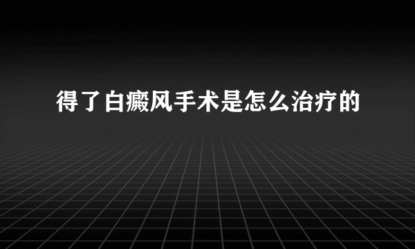 得了白癜风手术是怎么治疗的