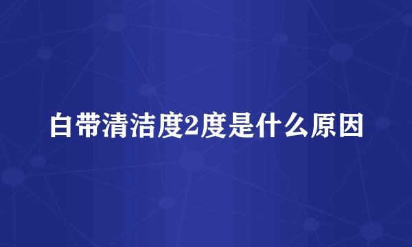 白带清洁度2度是什么原因