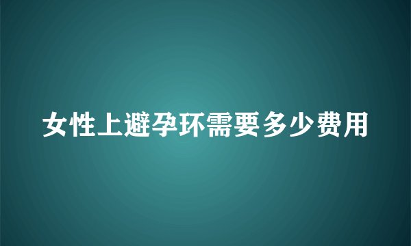 女性上避孕环需要多少费用