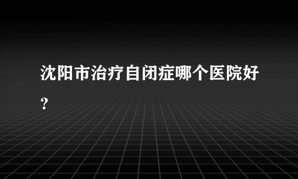 沈阳市治疗自闭症哪个医院好？