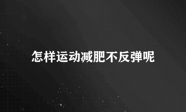怎样运动减肥不反弹呢