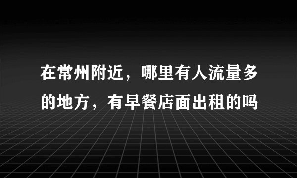 在常州附近，哪里有人流量多的地方，有早餐店面出租的吗