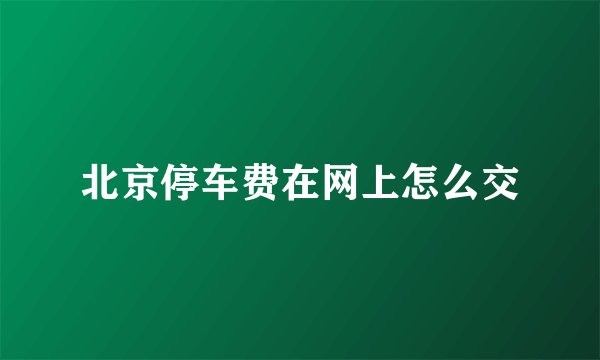 北京停车费在网上怎么交