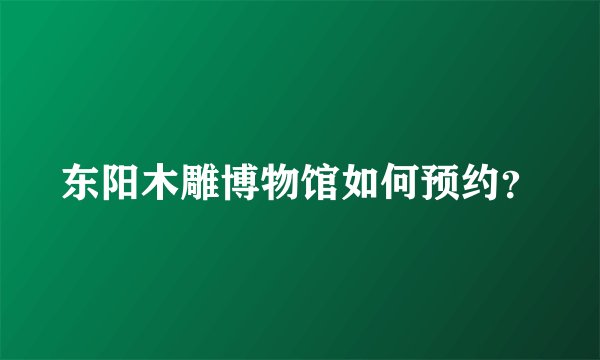 东阳木雕博物馆如何预约？