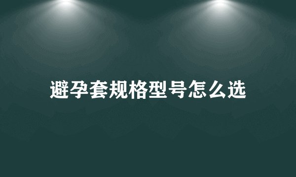 避孕套规格型号怎么选