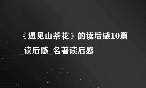 《遇见山茶花》的读后感10篇_读后感_名著读后感
