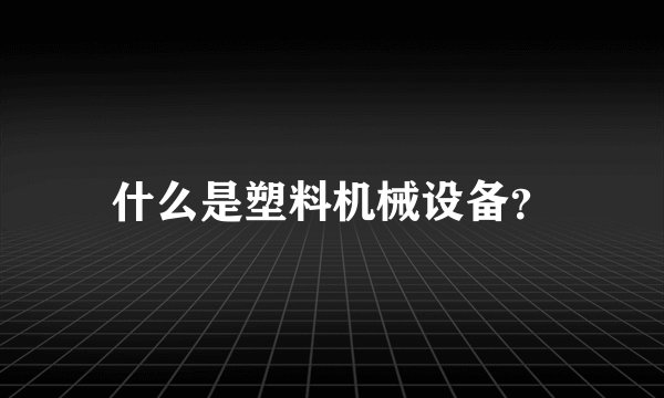 什么是塑料机械设备？