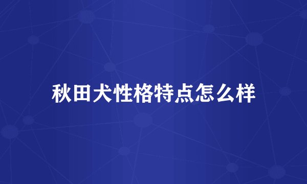 秋田犬性格特点怎么样