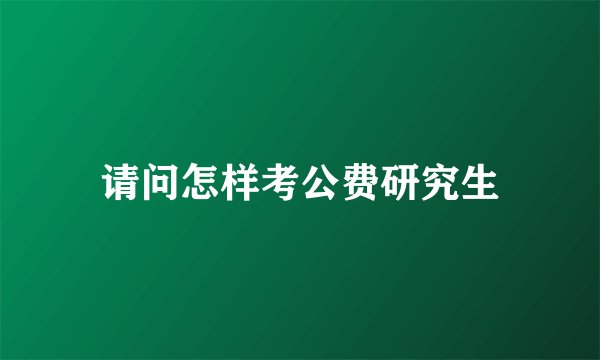 请问怎样考公费研究生