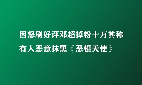 因怒刷好评邓超掉粉十万其称有人恶意抹黑《恶棍天使》