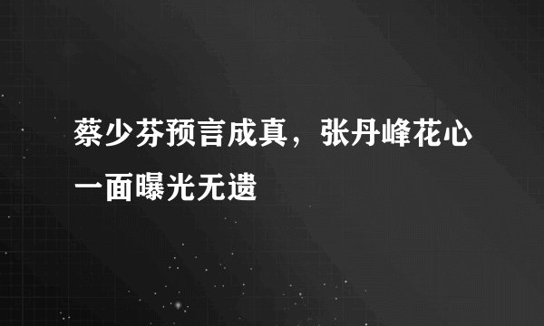 蔡少芬预言成真，张丹峰花心一面曝光无遗