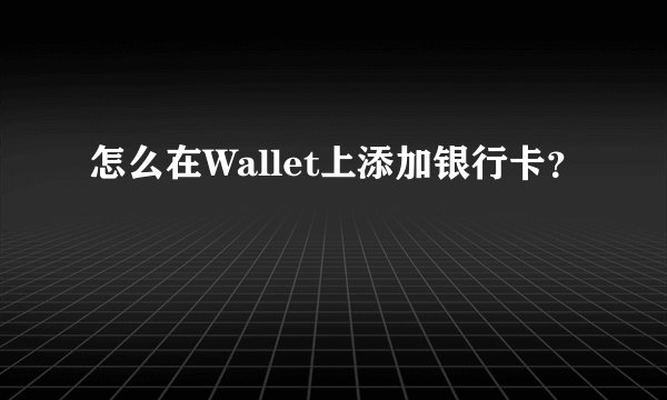 怎么在Wallet上添加银行卡？