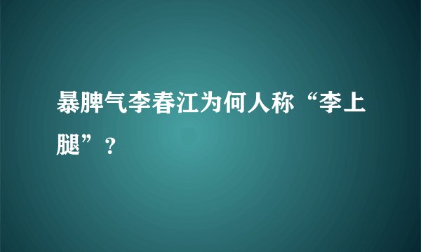暴脾气李春江为何人称“李上腿”？
