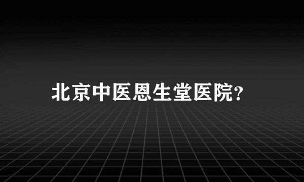 北京中医恩生堂医院？