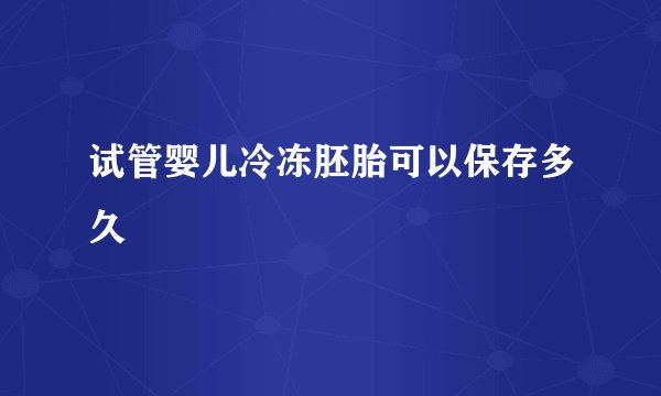 试管婴儿冷冻胚胎可以保存多久