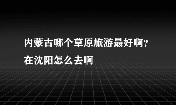 内蒙古哪个草原旅游最好啊？在沈阳怎么去啊