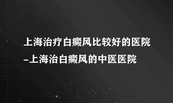 上海治疗白癜风比较好的医院-上海治白癜风的中医医院