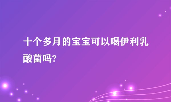 十个多月的宝宝可以喝伊利乳酸菌吗?