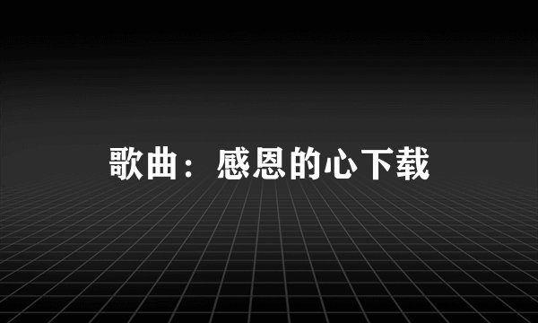歌曲：感恩的心下载