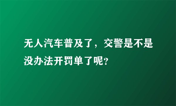 无人汽车普及了，交警是不是没办法开罚单了呢？