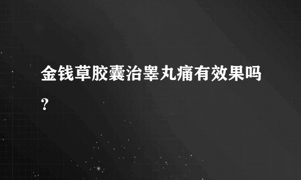 金钱草胶囊治睾丸痛有效果吗？