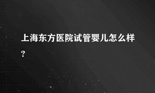 上海东方医院试管婴儿怎么样？