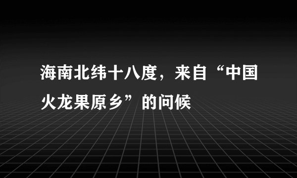 海南北纬十八度，来自“中国火龙果原乡”的问候