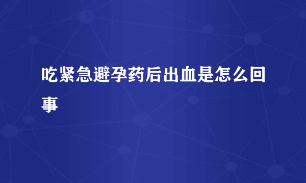 吃紧急避孕药后出血是怎么回事
