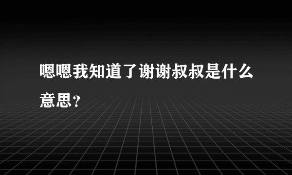 嗯嗯我知道了谢谢叔叔是什么意思？