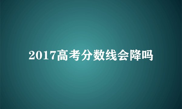2017高考分数线会降吗
